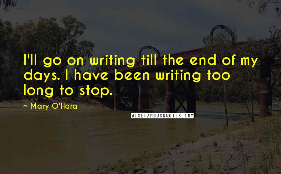 Mary O'Hara Quotes: I'll go on writing till the end of my days. I have been writing too long to stop.