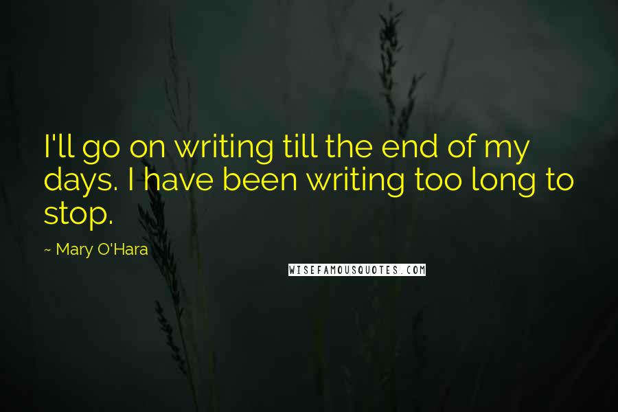 Mary O'Hara Quotes: I'll go on writing till the end of my days. I have been writing too long to stop.