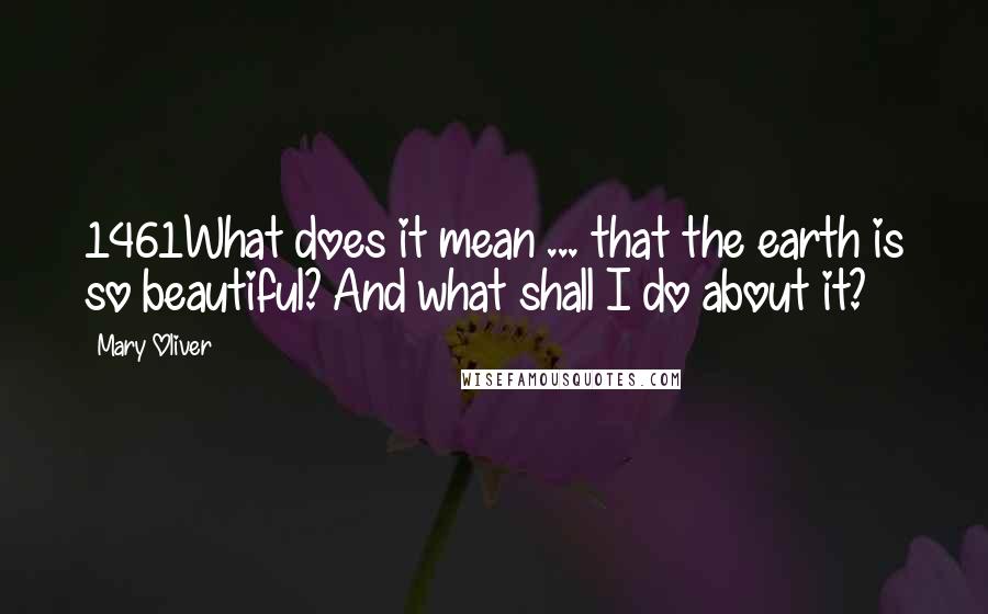 Mary Oliver Quotes: 1461What does it mean ... that the earth is so beautiful? And what shall I do about it?