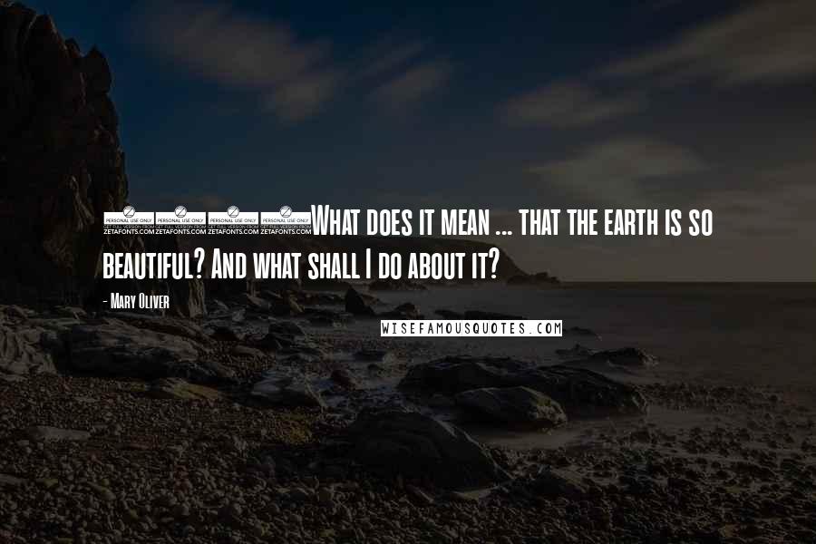 Mary Oliver Quotes: 1461What does it mean ... that the earth is so beautiful? And what shall I do about it?