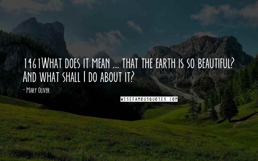 Mary Oliver Quotes: 1461What does it mean ... that the earth is so beautiful? And what shall I do about it?
