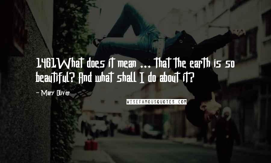 Mary Oliver Quotes: 1461What does it mean ... that the earth is so beautiful? And what shall I do about it?