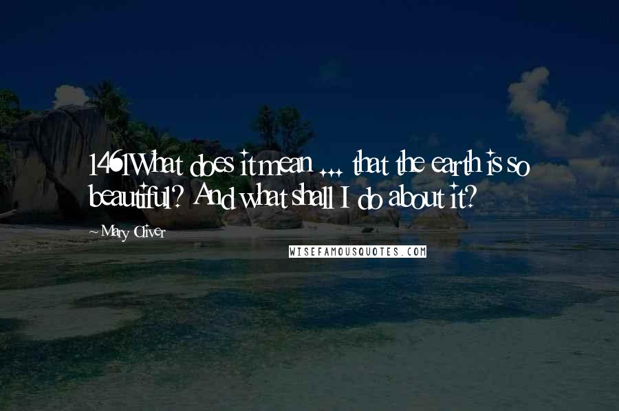 Mary Oliver Quotes: 1461What does it mean ... that the earth is so beautiful? And what shall I do about it?