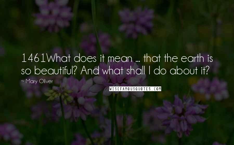 Mary Oliver Quotes: 1461What does it mean ... that the earth is so beautiful? And what shall I do about it?