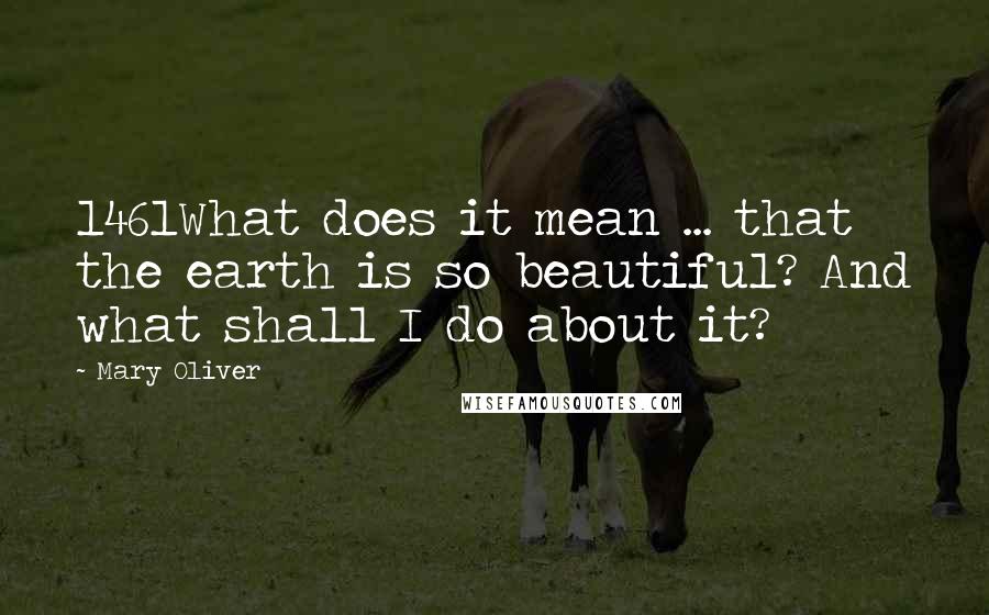 Mary Oliver Quotes: 1461What does it mean ... that the earth is so beautiful? And what shall I do about it?