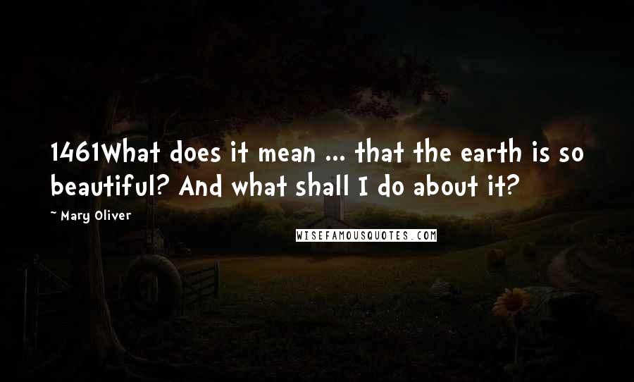 Mary Oliver Quotes: 1461What does it mean ... that the earth is so beautiful? And what shall I do about it?