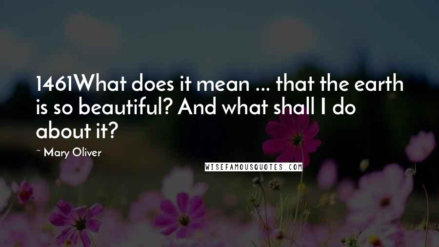 Mary Oliver Quotes: 1461What does it mean ... that the earth is so beautiful? And what shall I do about it?