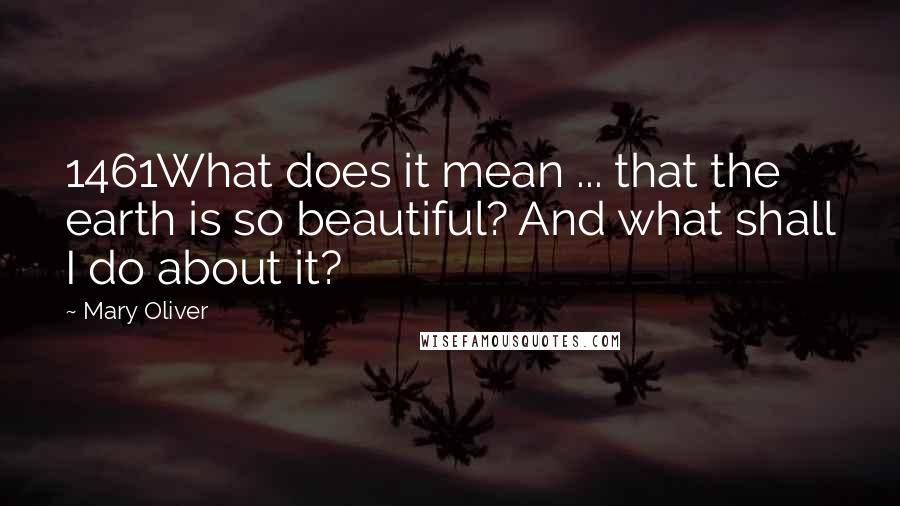 Mary Oliver Quotes: 1461What does it mean ... that the earth is so beautiful? And what shall I do about it?