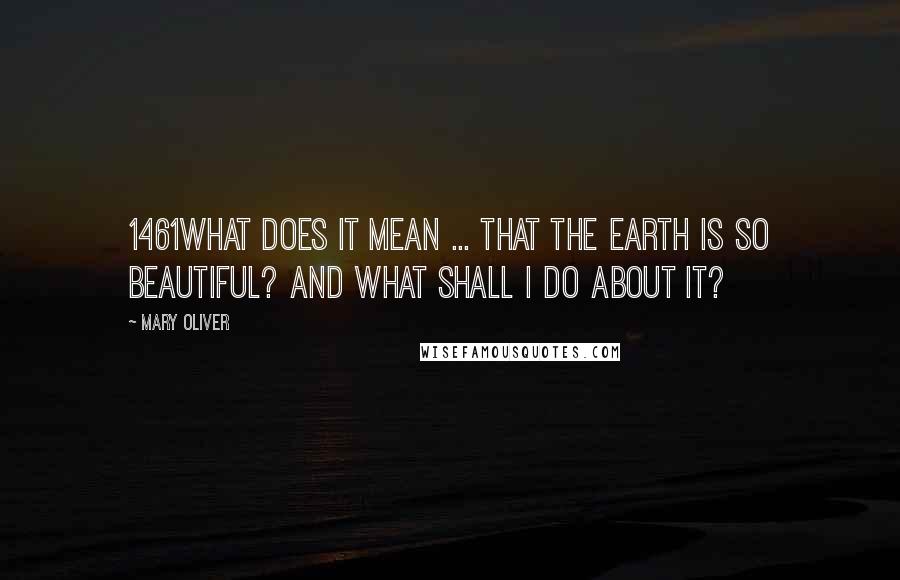 Mary Oliver Quotes: 1461What does it mean ... that the earth is so beautiful? And what shall I do about it?