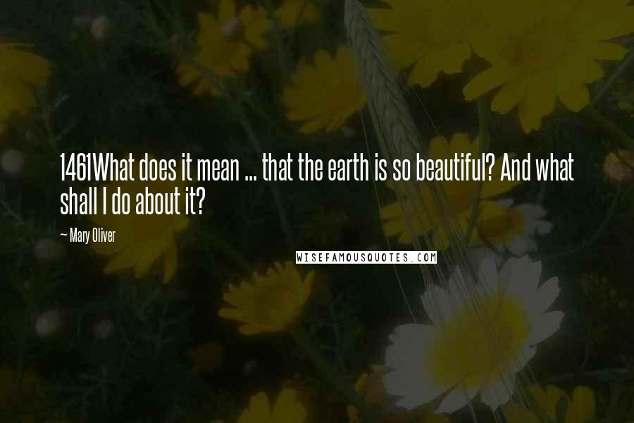 Mary Oliver Quotes: 1461What does it mean ... that the earth is so beautiful? And what shall I do about it?