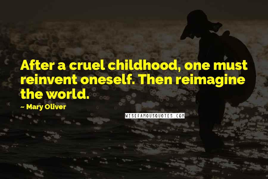 Mary Oliver Quotes: After a cruel childhood, one must reinvent oneself. Then reimagine the world.