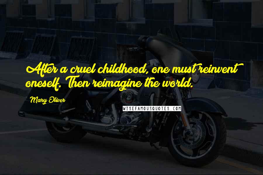 Mary Oliver Quotes: After a cruel childhood, one must reinvent oneself. Then reimagine the world.