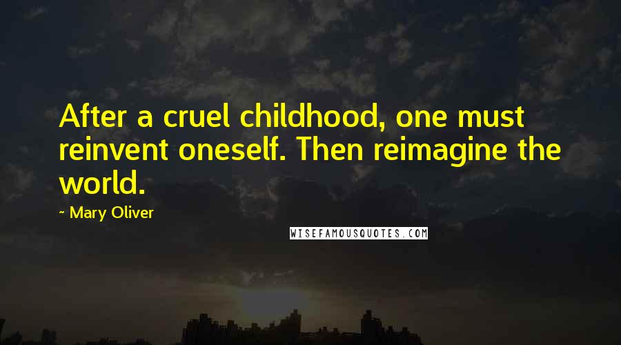 Mary Oliver Quotes: After a cruel childhood, one must reinvent oneself. Then reimagine the world.