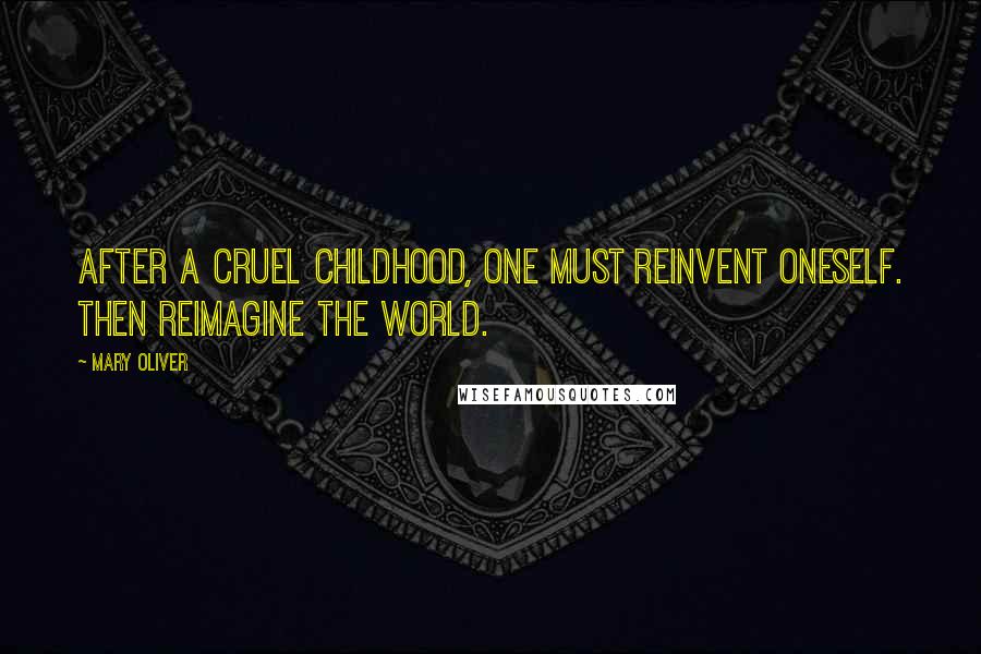 Mary Oliver Quotes: After a cruel childhood, one must reinvent oneself. Then reimagine the world.