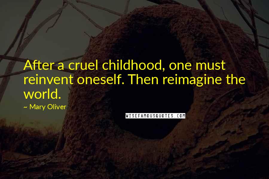 Mary Oliver Quotes: After a cruel childhood, one must reinvent oneself. Then reimagine the world.