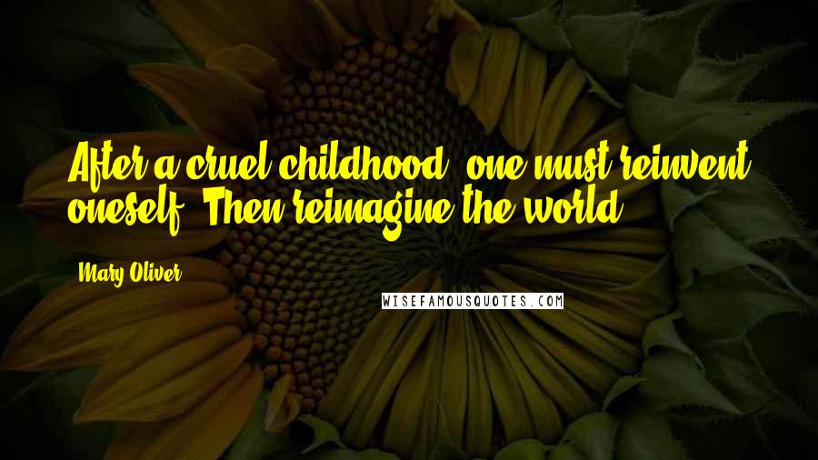 Mary Oliver Quotes: After a cruel childhood, one must reinvent oneself. Then reimagine the world.