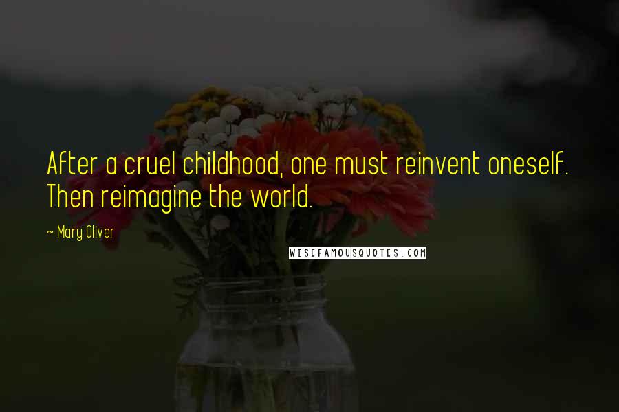 Mary Oliver Quotes: After a cruel childhood, one must reinvent oneself. Then reimagine the world.