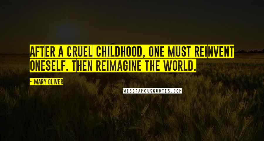 Mary Oliver Quotes: After a cruel childhood, one must reinvent oneself. Then reimagine the world.