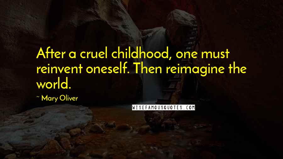 Mary Oliver Quotes: After a cruel childhood, one must reinvent oneself. Then reimagine the world.