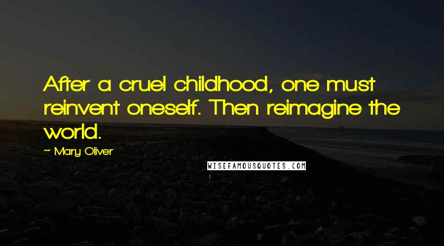 Mary Oliver Quotes: After a cruel childhood, one must reinvent oneself. Then reimagine the world.