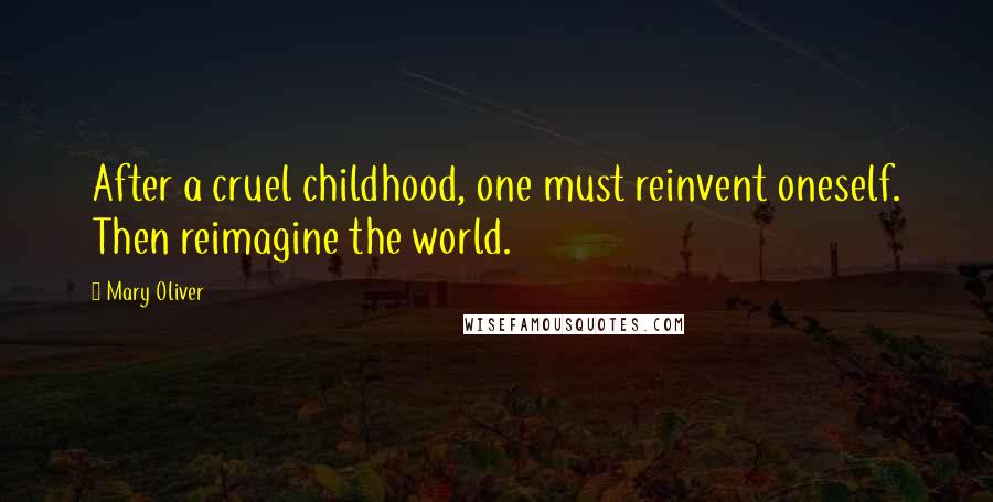 Mary Oliver Quotes: After a cruel childhood, one must reinvent oneself. Then reimagine the world.