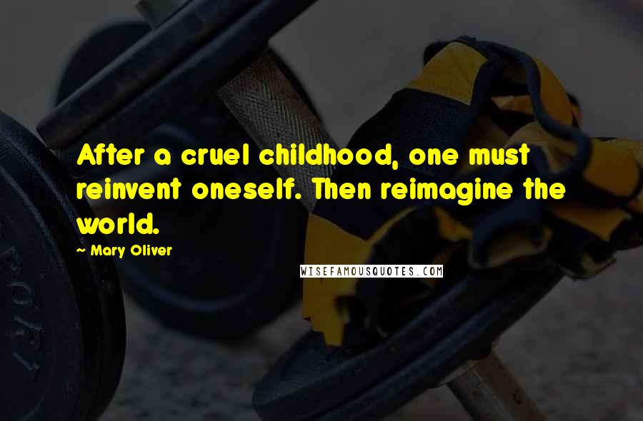 Mary Oliver Quotes: After a cruel childhood, one must reinvent oneself. Then reimagine the world.