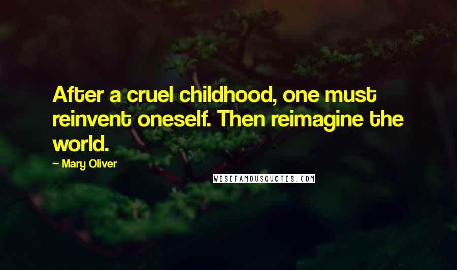 Mary Oliver Quotes: After a cruel childhood, one must reinvent oneself. Then reimagine the world.