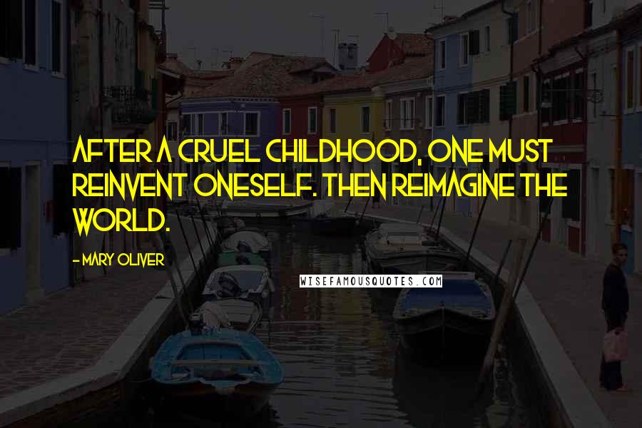 Mary Oliver Quotes: After a cruel childhood, one must reinvent oneself. Then reimagine the world.