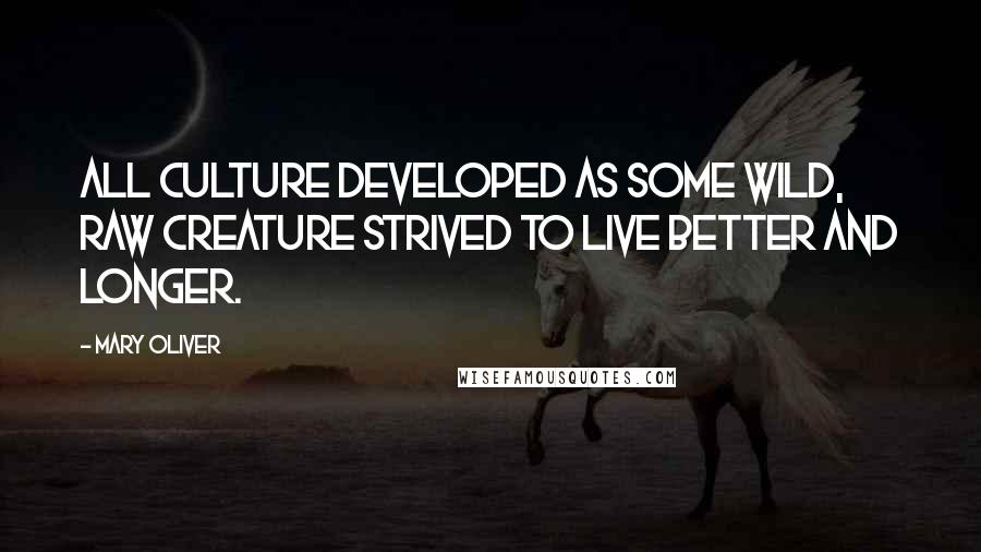 Mary Oliver Quotes: All culture developed as some wild, raw creature strived to live better and longer.