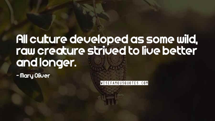 Mary Oliver Quotes: All culture developed as some wild, raw creature strived to live better and longer.