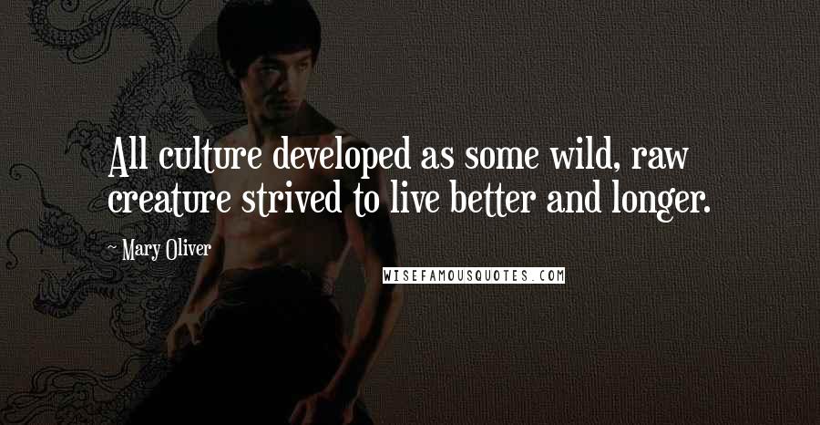 Mary Oliver Quotes: All culture developed as some wild, raw creature strived to live better and longer.