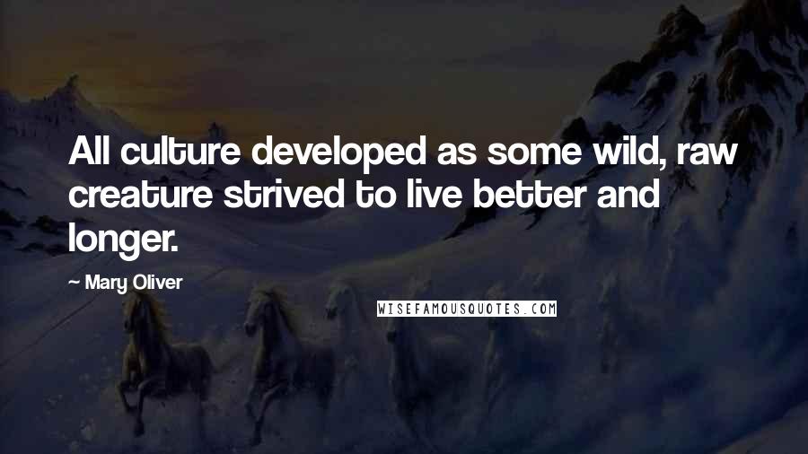 Mary Oliver Quotes: All culture developed as some wild, raw creature strived to live better and longer.
