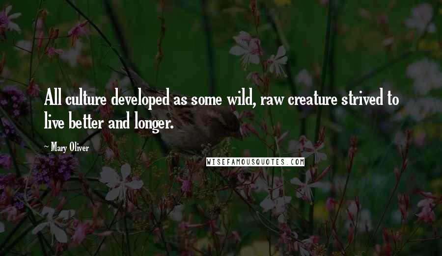 Mary Oliver Quotes: All culture developed as some wild, raw creature strived to live better and longer.