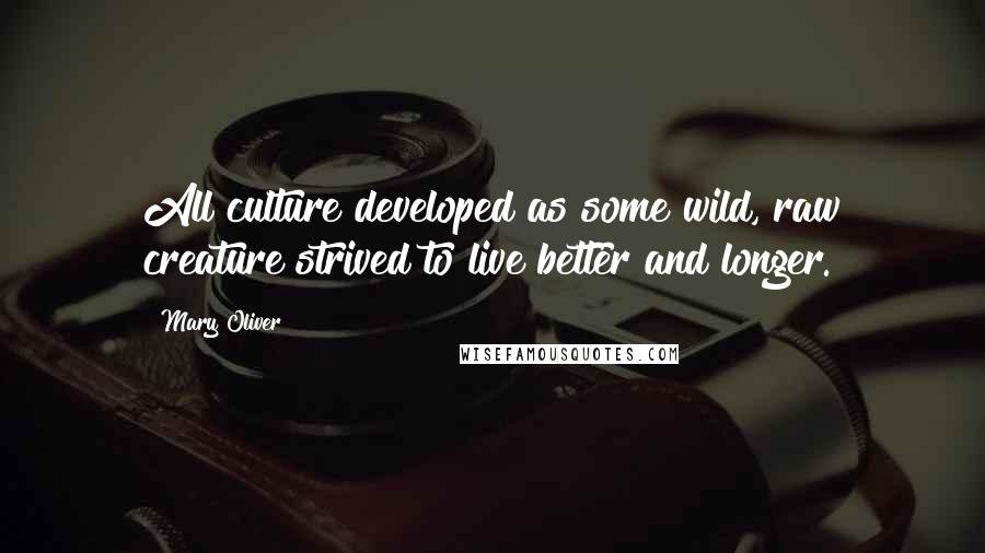 Mary Oliver Quotes: All culture developed as some wild, raw creature strived to live better and longer.