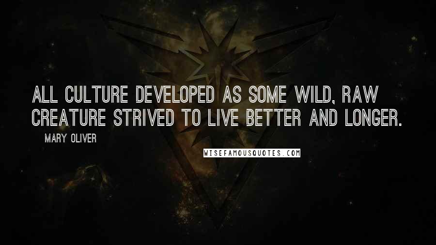 Mary Oliver Quotes: All culture developed as some wild, raw creature strived to live better and longer.