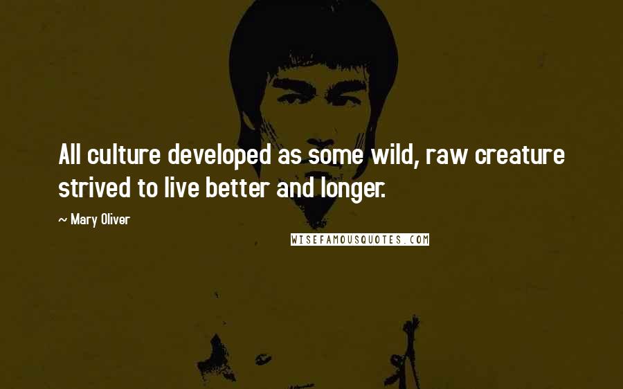 Mary Oliver Quotes: All culture developed as some wild, raw creature strived to live better and longer.
