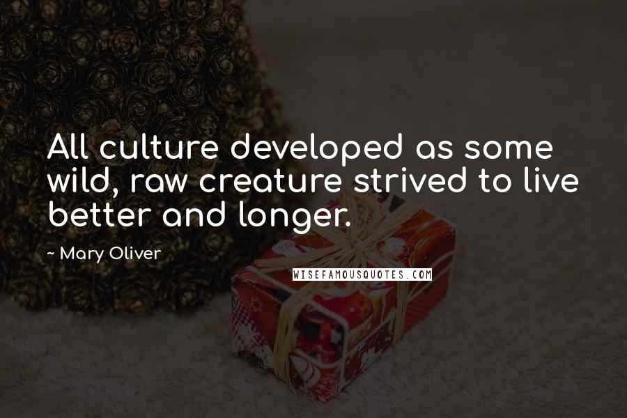 Mary Oliver Quotes: All culture developed as some wild, raw creature strived to live better and longer.