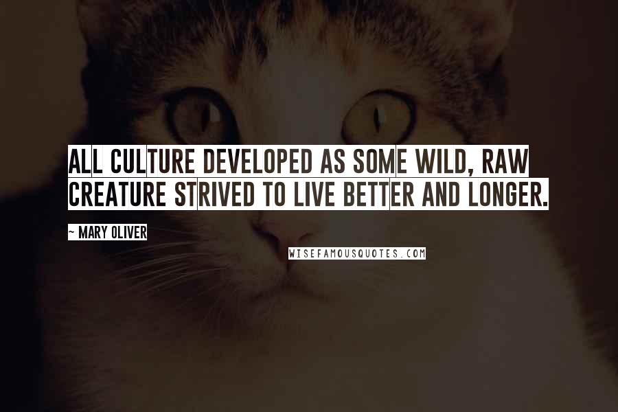 Mary Oliver Quotes: All culture developed as some wild, raw creature strived to live better and longer.
