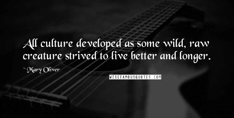 Mary Oliver Quotes: All culture developed as some wild, raw creature strived to live better and longer.