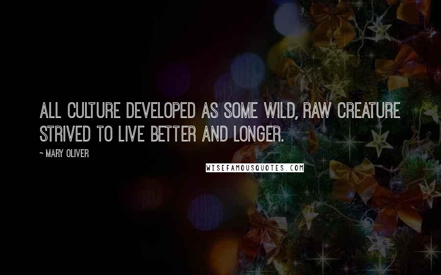 Mary Oliver Quotes: All culture developed as some wild, raw creature strived to live better and longer.