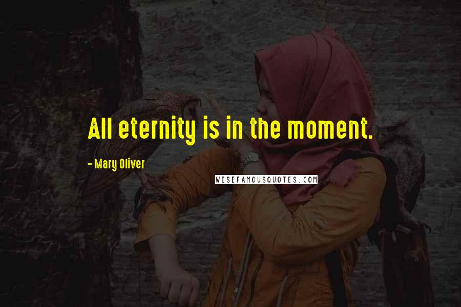 Mary Oliver Quotes: All eternity is in the moment.