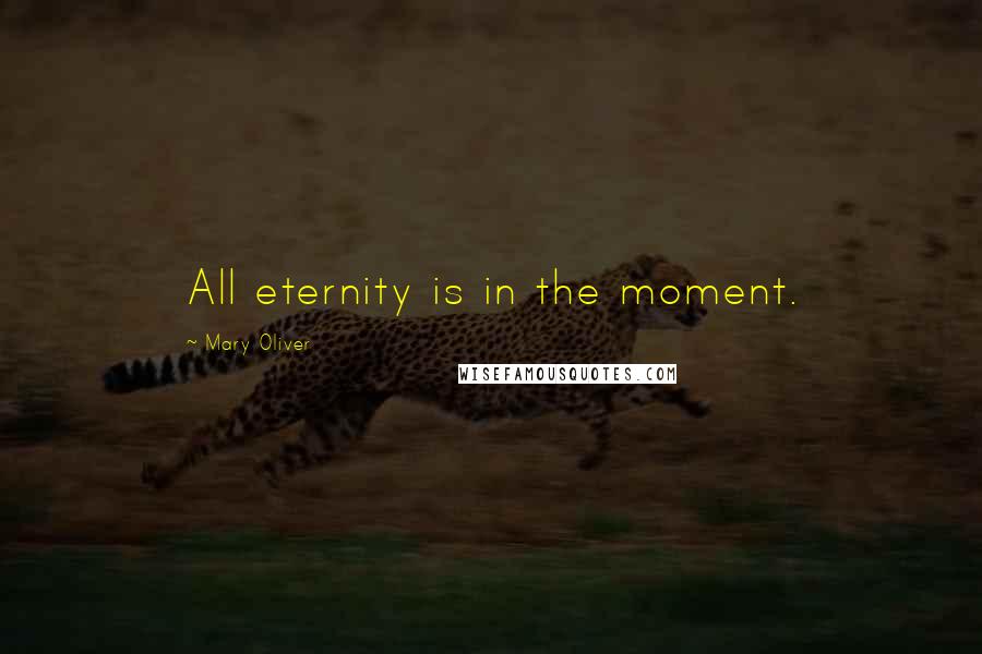 Mary Oliver Quotes: All eternity is in the moment.