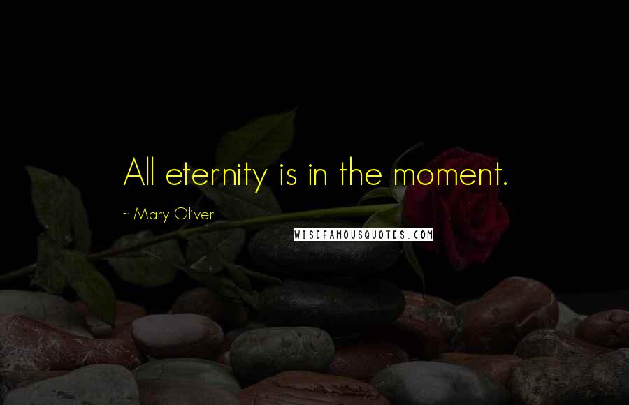 Mary Oliver Quotes: All eternity is in the moment.
