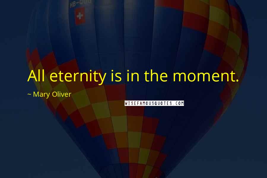 Mary Oliver Quotes: All eternity is in the moment.