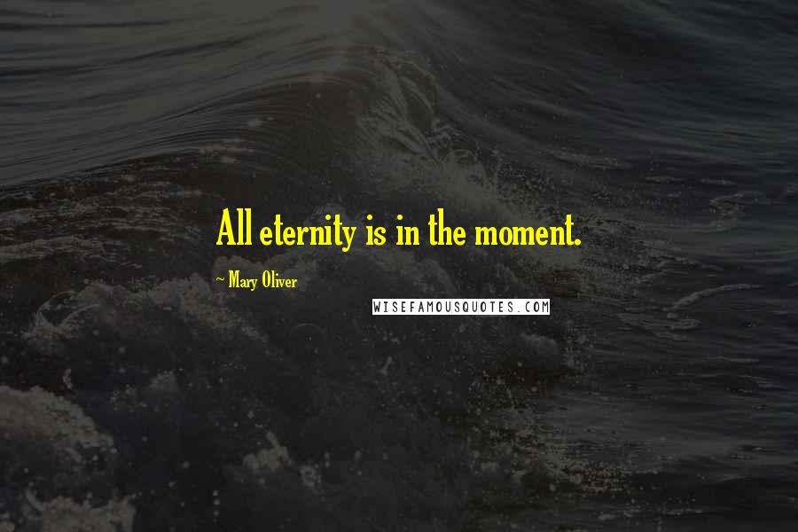 Mary Oliver Quotes: All eternity is in the moment.