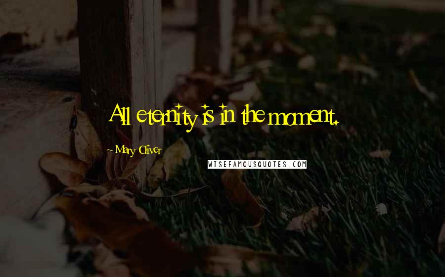 Mary Oliver Quotes: All eternity is in the moment.