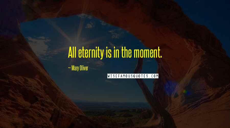 Mary Oliver Quotes: All eternity is in the moment.