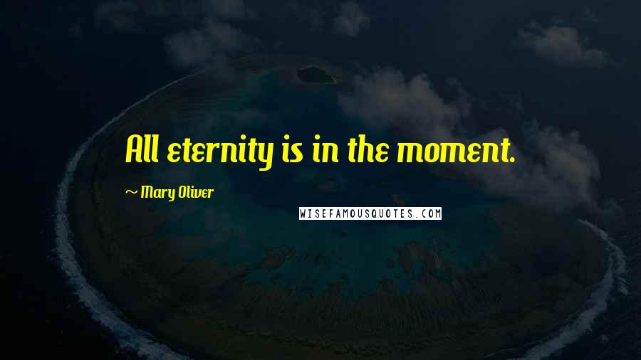 Mary Oliver Quotes: All eternity is in the moment.
