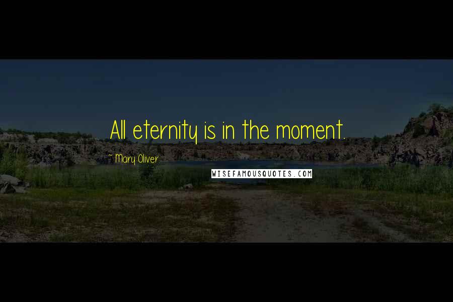 Mary Oliver Quotes: All eternity is in the moment.