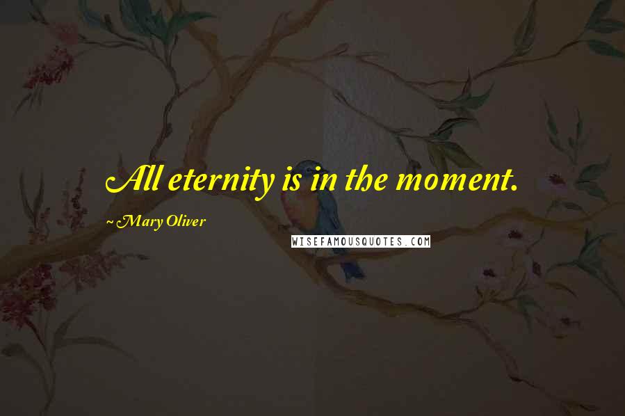 Mary Oliver Quotes: All eternity is in the moment.